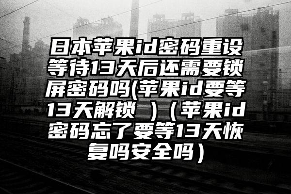 日本苹果id密码重设等待13天后还需要锁屏密码吗(苹果id要等13天解锁 )（苹果id密码忘了要等13天恢复吗安全吗）