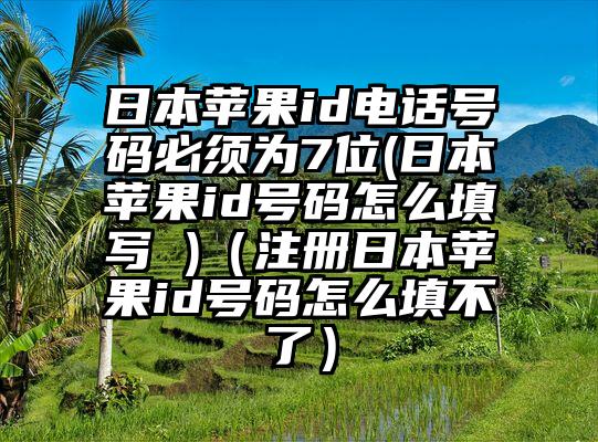 日本苹果id电话号码必须为7位(日本苹果id号码怎么填写 )(注册日本苹果id号码怎么填不了)