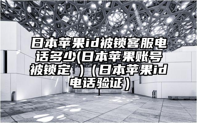 日本苹果id被锁客服电话多少(日本苹果账号被锁定 )（日本苹果id电话验证）