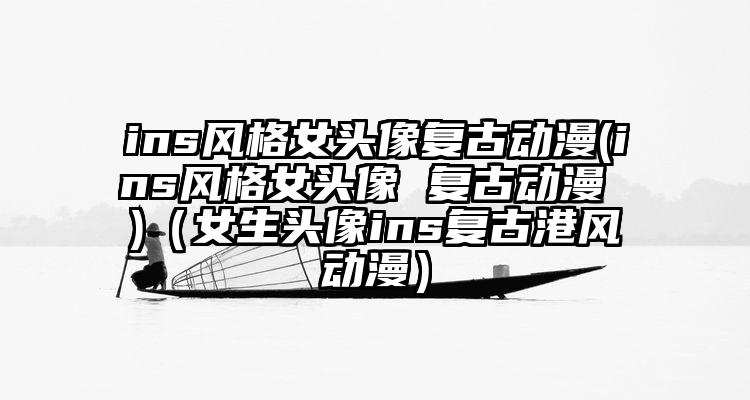 ins风格女头像复古动漫(ins风格女头像 复古动漫 )（女生头像ins复古港风动漫）
