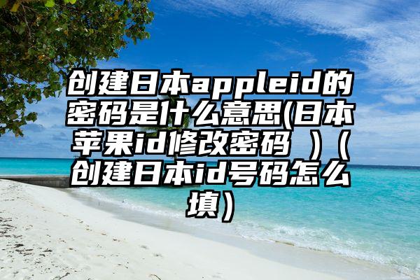 创建日本appleid的密码是什么意思(日本苹果id修改密码 )（创建日本id号码怎么填）