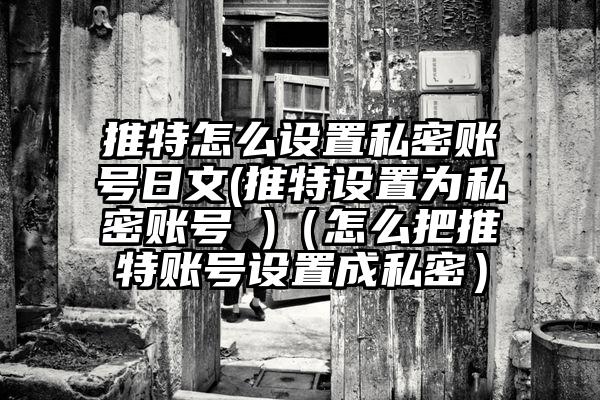 推特怎么设置私密账号日文(推特设置为私密账号 )（怎么把推特账号设置成私密）