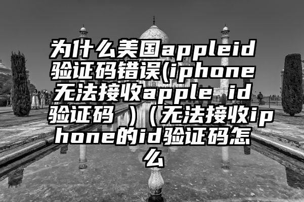 为什么美国appleid验证码错误(iphone无法接收apple id验证码 )（无法接收iphone的id验证码怎么
