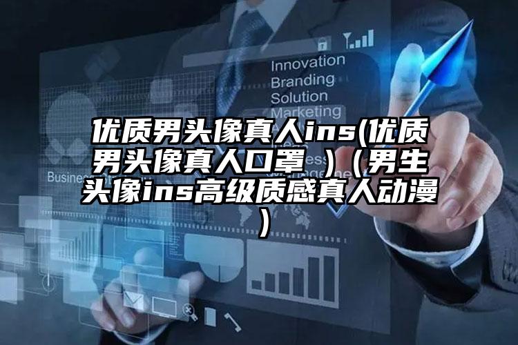 优质男头像真人ins(优质男头像真人口罩 )（男生头像ins高级质感真人动漫）