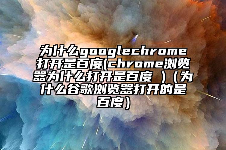 为什么googlechrome打开是百度(chrome浏览器为什么打开是百度 )(为什么谷歌浏览器打开的是百度)