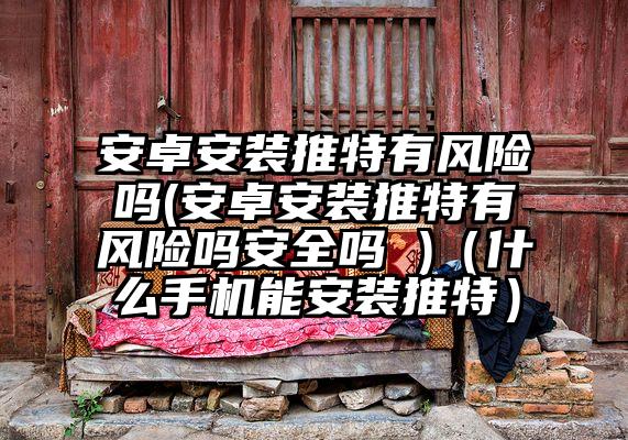 安卓安装推特有风险吗(安卓安装推特有风险吗安全吗 )(什么手机能安装推特)