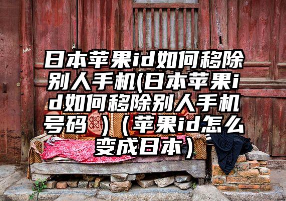 日本苹果id如何移除别人手机(日本苹果id如何移除别人手机号码 )（苹果id怎么变成日本）