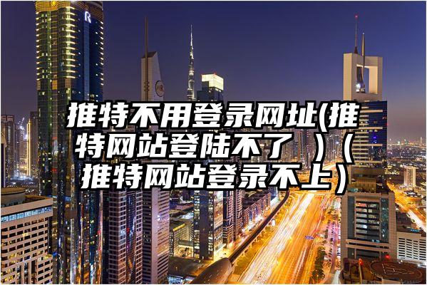 推特不用登录网址(推特网站登陆不了 )（推特网站登录不上）