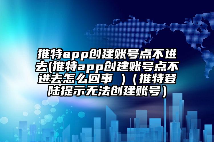 推特app创建账号点不进去(推特app创建账号点不进去怎么回事 )(推特登陆提示无法创建账号)