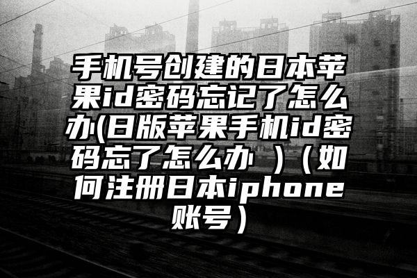 手机号创建的日本苹果id密码忘记了怎么办(日版苹果手机id密码忘了怎么办 )（如何注册日本iphone账号）