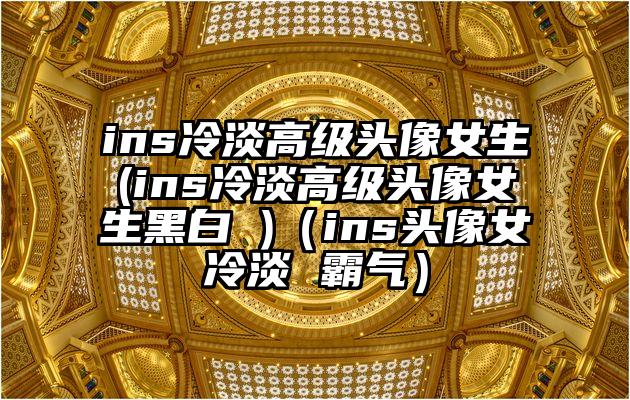 ins冷淡高级头像女生(ins冷淡高级头像女生黑白 )（ins头像女冷淡 霸气）