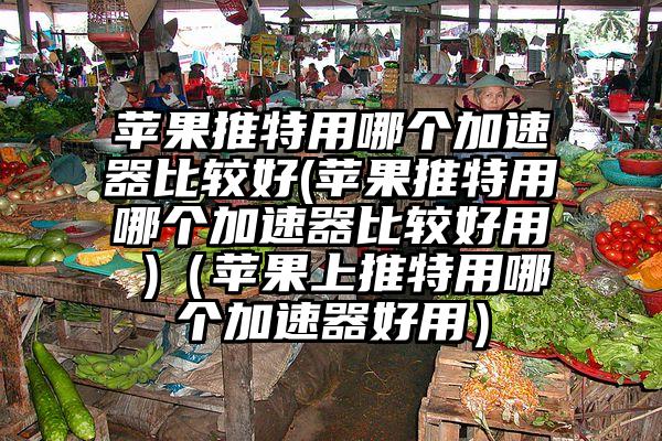 苹果推特用哪个加速器比较好(苹果推特用哪个加速器比较好用 )(苹果上推特用哪个加速器好用)