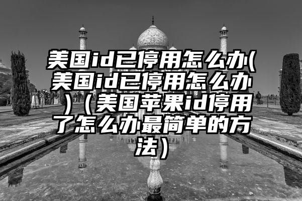 美国id已停用怎么办(美国id已停用怎么办 )（美国苹果id停用了怎么办最简单的方法）