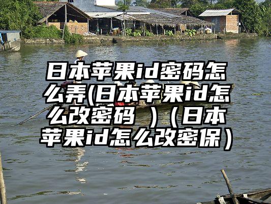 日本苹果id密码怎么弄(日本苹果id怎么改密码 )（日本苹果id怎么改密保）