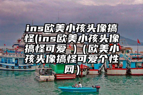 ins欧美小孩头像搞怪(ins欧美小孩头像搞怪可爱 )（欧美小孩头像搞怪可爱个性网）