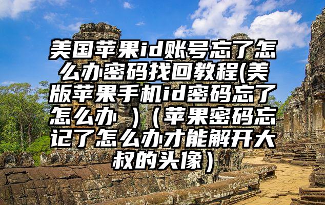 美国苹果id账号忘了怎么办密码找回教程(美版苹果手机id密码忘了怎么办 )（苹果密码忘记了怎么办才能解开大叔的头像）