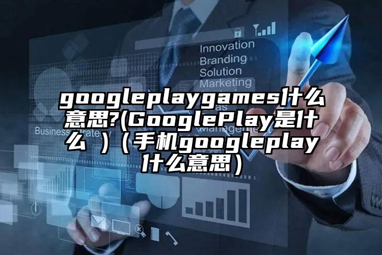 googleplaygames什么意思?(GooglePlay是什么 )(手机googleplay什么意思)