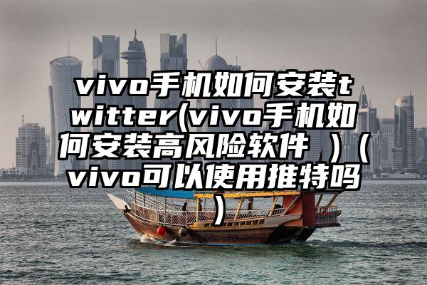 vivo手机如何安装twitter(vivo手机如何安装高风险软件 )（vivo可以使用推特吗）