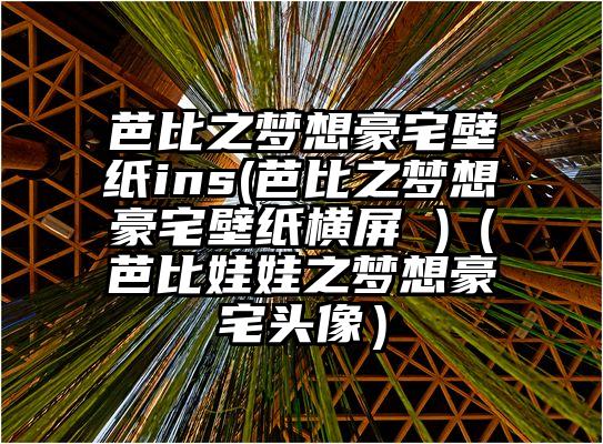 芭比之梦想豪宅壁纸ins(芭比之梦想豪宅壁纸横屏 )（芭比娃娃之梦想豪宅头像）