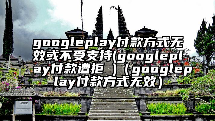 googleplay付款方式无效或不受支持(googleplay付款遭拒 )（googleplay付款方式无效）