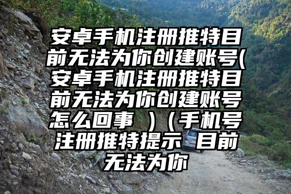 安卓手机注册推特目前无法为你创建账号(安卓手机注册推特目前无法为你创建账号怎么回事 )(手机号注册推特提示 目前无法为你