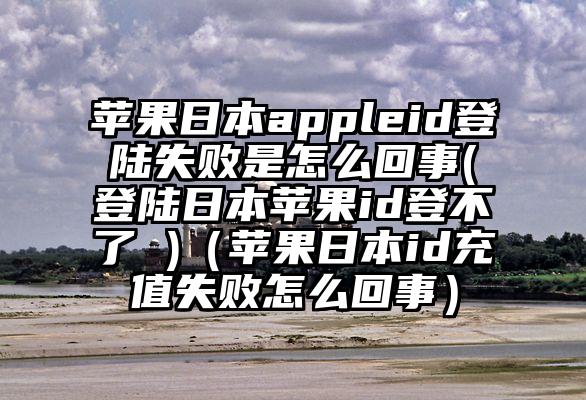 苹果日本appleid登陆失败是怎么回事(登陆日本苹果id登不了 )（苹果日本id充值失败怎么回事）