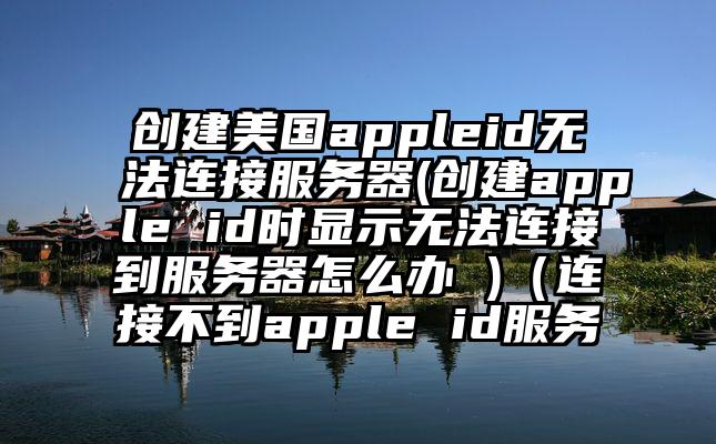 创建美国appleid无法连接服务器(创建apple id时显示无法连接到服务器怎么办 )（连接不到apple id服务