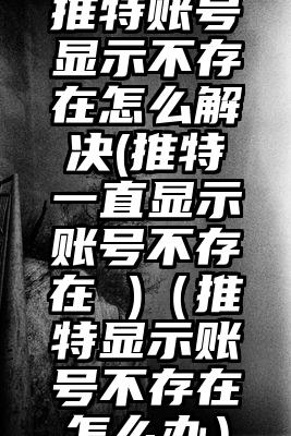 推特账号显示不存在怎么解决(推特一直显示账号不存在 )（推特显示账号不存在怎么办）