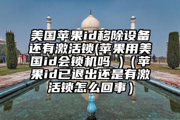 美国苹果id移除设备还有激活锁(苹果用美国id会锁机吗 )（苹果id已退出还是有激活锁怎么回事）