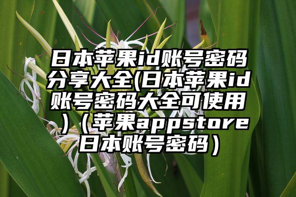 日本苹果id账号密码分享大全(日本苹果id账号密码大全可使用 )（苹果appstore日本账号密码）