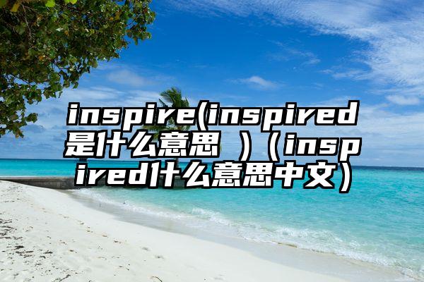 inspire(inspired是什么意思 )（inspired什么意思中文）