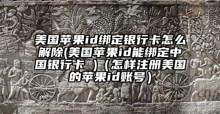 美国苹果id绑定银行卡怎么解除(美国苹果id能绑定中国银行卡 )（怎样注册美国的苹果id账号）