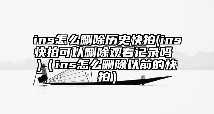 ins怎么删除历史快拍(ins快拍可以删除观看记录吗 )（ins怎么删除以前的快拍）