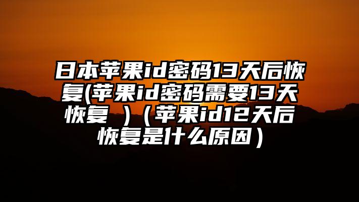 日本苹果id密码13天后恢复(苹果id密码需要13天恢复 )（苹果id12天后恢复是什么原因）