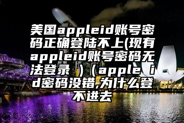 美国appleid账号密码正确登陆不上(现有appleid账号密码无法登录 )（apple id密码没错,为什么登不进去