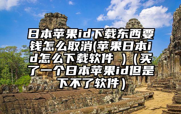 日本苹果id下载东西要钱怎么取消(苹果日本id怎么下载软件 )（买了一个日本苹果id但是下不了软件）