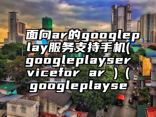 面向ar的googleplay服务支持手机(googleplayservicefor ar )（googleplayse