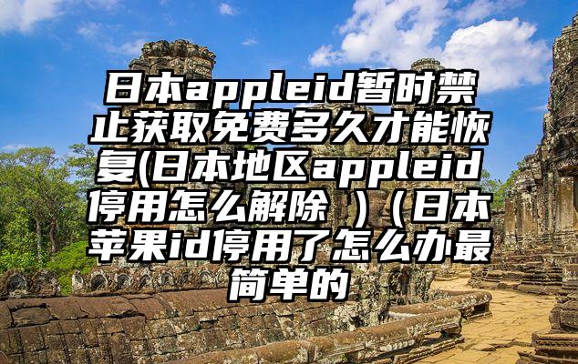 日本appleid暂时禁止获取免费多久才能恢复(日本地区appleid停用怎么解除 )(日本苹果id停用了怎么办最简单的