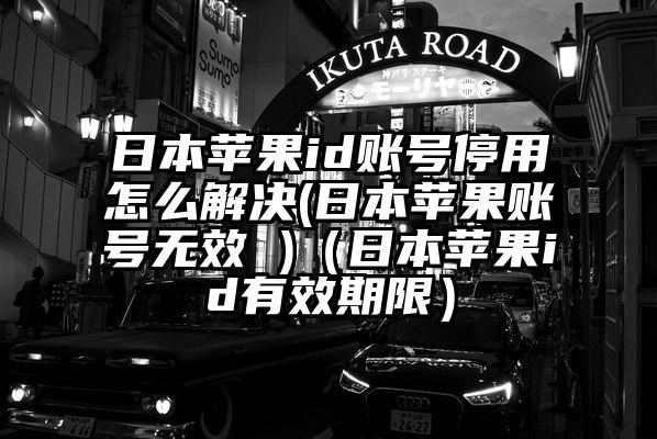 日本苹果id账号停用怎么解决(日本苹果账号无效 )（日本苹果id有效期限）
