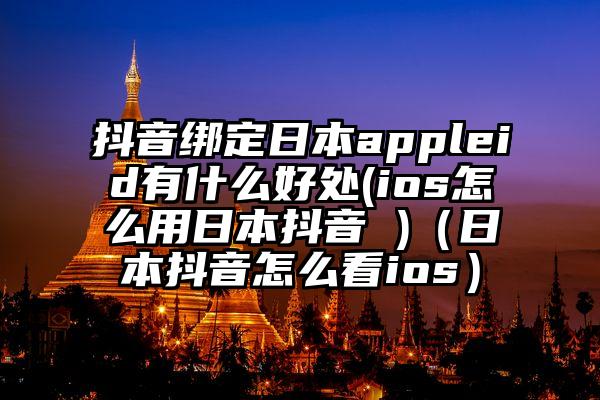 抖音绑定日本appleid有什么好处(ios怎么用日本抖音 )（日本抖音怎么看ios）