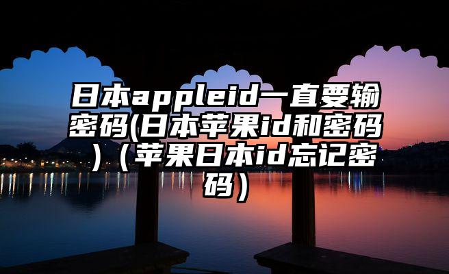 日本appleid一直要输密码(日本苹果id和密码 )（苹果日本id忘记密码）
