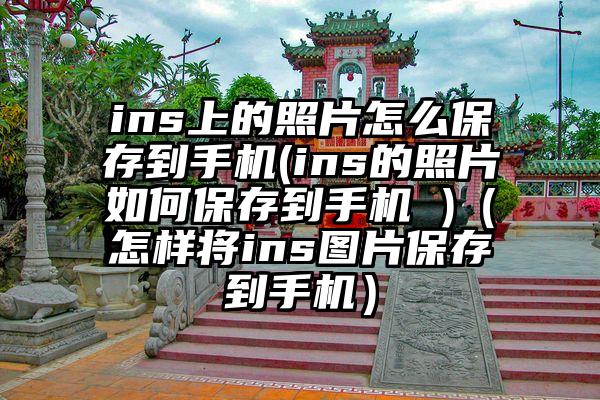ins上的照片怎么保存到手机(ins的照片如何保存到手机 )（怎样将ins图片保存到手机）