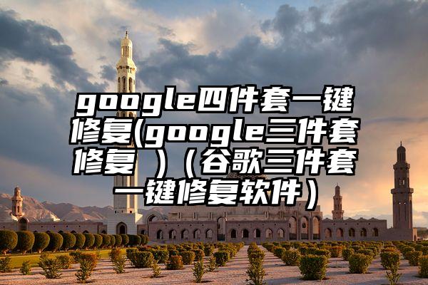 google四件套一键修复(google三件套修复 )(谷歌三件套一键修复软件)