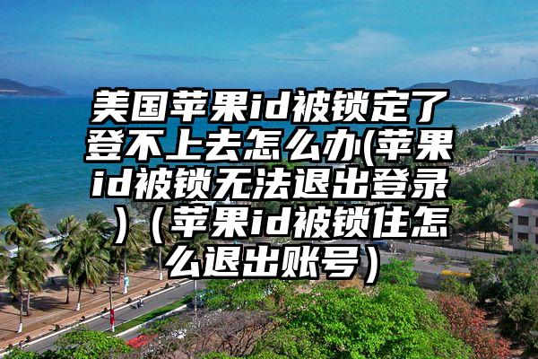 美国苹果id被锁定了登不上去怎么办(苹果id被锁无法退出登录 )（苹果id被锁住怎么退出账号）