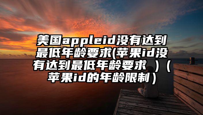 美国appleid没有达到最低年龄要求(苹果id没有达到最低年龄要求 )（苹果id的年龄限制）