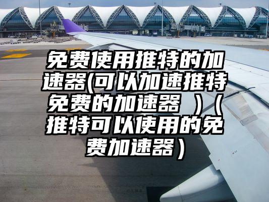 免费使用推特的加速器(可以加速推特免费的加速器 )（推特可以使用的免费加速器）