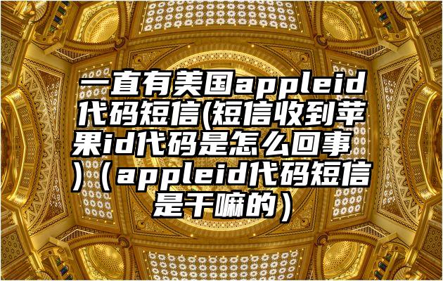 一直有美国appleid代码短信(短信收到苹果id代码是怎么回事 )（appleid代码短信是干嘛的）