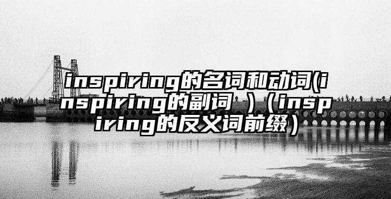 inspiring的名词和动词(inspiring的副词 )（inspiring的反义词前缀）