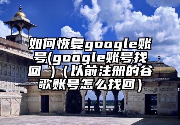 如何恢复google账号(google账号找回 )（以前注册的谷歌账号怎么找回）