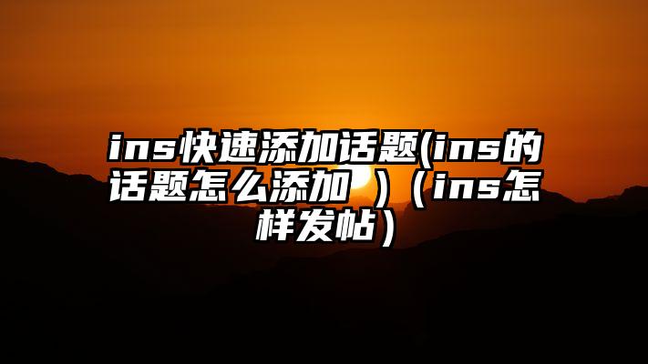 ins快速添加话题(ins的话题怎么添加 )（ins怎样发帖）